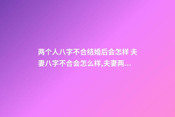 两个人八字不合结婚后会怎样 夫妻八字不合会怎么样,夫妻两个人生辰八字不合会怎么样-第1张-观点-玄机派